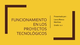 FUNCIONAMIENTO
EN LOS
PROYECTOS
TECNOLÓGICOS
Presentado por :
Laury Blanco
Martínez
Grado: 11 c
 
