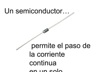 Un semiconductor…



       permite el paso de
      la corriente
      continua
 