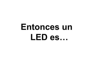 Entonces un
  LED es…
 