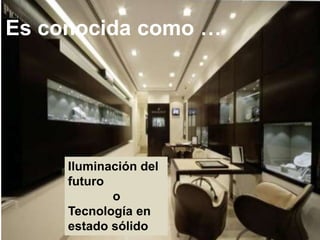 Es conocida como …




     Iluminación del
     futuro
            o
     Tecnología en
     estado sólido
 