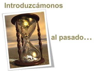 Introduzcámonos



           al pasado…
 