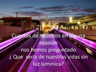 Cuantos de nosotros en alguna
            ocasión
    nos hemos preguntado
¿ Que seria de nuestras vidas sin
         luz lumínica?
 