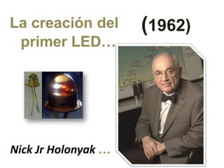 La creación del      (1962)
 primer LED…




Nick Jr Holonyak …
 