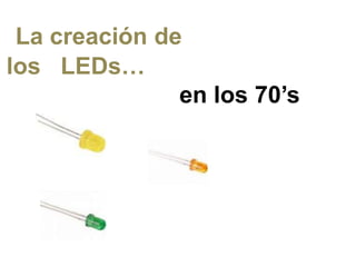 La creación de
los LEDs…
               en los 70’s
 