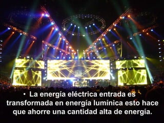 • La energía eléctrica entrada es
transformada en energía lumínica esto hace
  que ahorre una cantidad alta de energía.
 