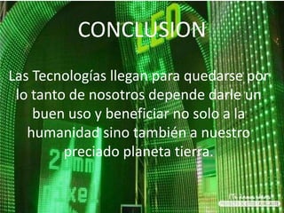 CONCLUSION
Las Tecnologías llegan para quedarse por
 lo tanto de nosotros depende darle un
    buen uso y beneficiar no solo a la
   humanidad sino también a nuestro
         preciado planeta tierra.
 