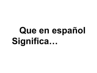 Que en español
Significa…
 