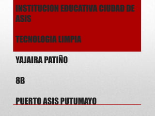INSTITUCION EDUCATIVA CIUDAD DE
ASIS
TECNOLOGIA LIMPIA
YAJAIRA PATIÑO
8B

PUERTO ASIS PUTUMAYO

 