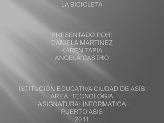 LA BICICLETAPRESENTADO POR:DANIELA MARTINEZKAREN TAPIAANGELA CASTROISTITUCIÓN EDUCATIVA CIUDAD DE ASÍSÁREA: TECNOLOGIAASIGNATURA: INFORMATICAPUERTO ASÍS2011 