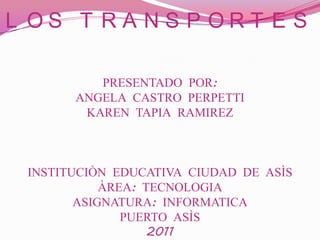 LOS TRANSPORTESPRESENTADO POR:ANGELA CASTRO PERPETTIKAREN TAPIA RAMIREZINSTITUCIÒN EDUCATIVA CIUDAD DE ASÌSÀREA: TECNOLOGIA ASIGNATURA: INFORMATICAPUERTO ASÌS2011 