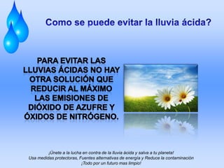 ¡Únete a la lucha en contra de la lluvia ácida y salva a tu planeta!
Usa medidas protectoras, Fuentes alternativas de energía y Reduce la contaminación
¡Todo por un futuro mas limpio!
 
