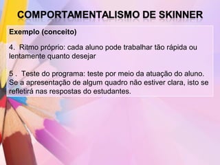Exemplo (conceito)

4. Ritmo próprio: cada aluno pode trabalhar tão rápida ou
lentamente quanto desejar

5 . Teste do programa: teste por meio da atuação do aluno.
Se a apresentação de algum quadro não estiver clara, isto se
refletirá nas respostas do estudantes.
 