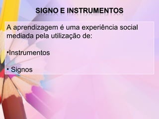 A aprendizagem é uma experiência social
mediada pela utilização de:

•Instrumentos

• Signos
 