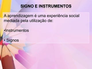 A aprendizagem é uma experiência social
mediada pela utilização de:

•Instrumentos

• Signos
 