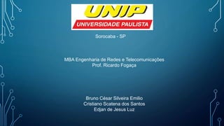Sorocaba - SP
MBA Engenharia de Redes e Telecomunicações
Prof. Ricardo Fogaça
Bruno César Silveira Emilio
Cristiano Scatena dos Santos
Edjan de Jesus Luz
 