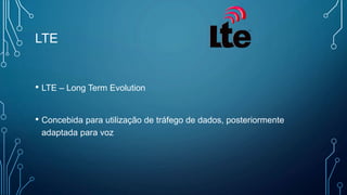 LTE
• LTE – Long Term Evolution
• Concebida para utilização de tráfego de dados, posteriormente
adaptada para voz
 