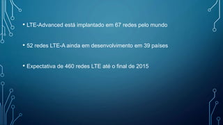 • LTE-Advanced está implantado em 67 redes pelo mundo
• 52 redes LTE-A ainda em desenvolvimento em 39 países
• Expectativa de 460 redes LTE até o final de 2015
 