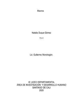 Macros
Natalia Duque Gómez
11-1
Lic: Guillermo Mondragón.
I.E LICEO DEPARTAMENTAL
ÁREA DE INVESTIGACIÓN Y DESARROLLO HUMANO
SANTIAGO DE CALI
2020
 
