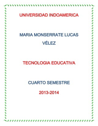 UNIVERSIDAD INDOAMERICA
MARIA MONSERRATE LUCAS
VÉLEZ
TECNOLOGIA EDUCATIVA
CUARTO SEMESTRE
2013-2014
 