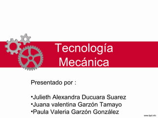 Tecnología
Mecánica
Presentado por :
•Julieth Alexandra Ducuara Suarez
•Juana valentina Garzón Tamayo
•Paula Valeria Garzón González

 