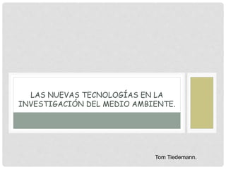 LAS NUEVAS TECNOLOGÍAS EN LA
INVESTIGACIÓN DEL MEDIO AMBIENTE.
Tom Tiedemann.
 