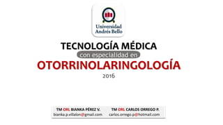 TECNOLOGÍA MÉDICA
con especialidad en
OTORRINOLARINGOLOGÍA
2016
TM ORL BIANKA PÉREZ V. TM ORL CARLOS ORREGO P.
bianka.p.villalon@gmail.com carlos.orrego.p@hotmail.com
 