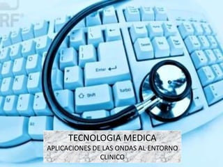 TECNOLOGIA MEDICA
APLICACIONES DE LAS ONDAS AL ENTORNO
CLINICO
 