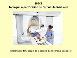 SPECT
Tomografía por Emisión de Fotones Individuales
Tecnología sanitaria propia de la especialidad de medicina nuclear
 