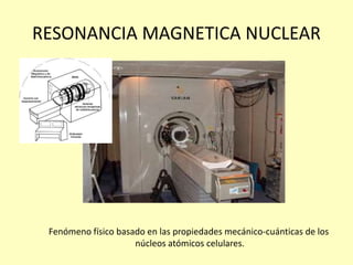 RESONANCIA MAGNETICA NUCLEAR
Fenómeno físico basado en las propiedades mecánico-cuánticas de los
núcleos atómicos celulares.
 