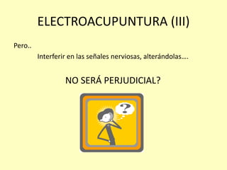 ELECTROACUPUNTURA (III)
Pero..
Interferir en las señales nerviosas, alterándolas….
NO SERÁ PERJUDICIAL?
 