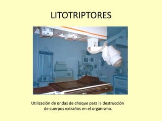 LITOTRIPTORES
Utilización de ondas de choque para la destrucción
de cuerpos extraños en el organismo.
 