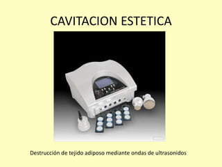 CAVITACION ESTETICA
Destrucción de tejido adiposo mediante ondas de ultrasonidos
 