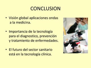 CONCLUSION
• Visión global aplicaciones ondas
a la medicina.
• Importancia de la tecnología
para el diagnostico, prevención
y tratamiento de enfermedades.
• El futuro del sector sanitario
está en la tecnología clínica.
 