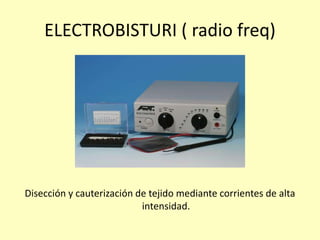 ELECTROBISTURI ( radio freq)
Disección y cauterización de tejido mediante corrientes de alta
intensidad.
 