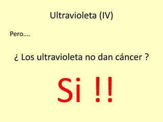 Ultravioleta (IV)
Pero….
¿ Los ultravioleta no dan cáncer ?
Si !!
 