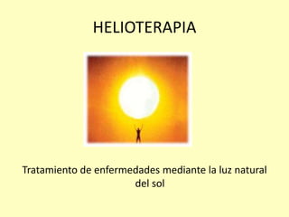 HELIOTERAPIA
Tratamiento de enfermedades mediante la luz natural
del sol
 
