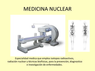 MEDICINA NUCLEAR
Especialidad medica que emplea isotopos radioactivos,
radiación nuclear y técnicas biofísicas, para la prevención, diagnostico
e investigación de enfermedades.
 