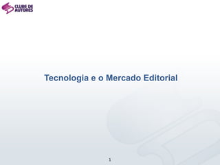 Tecnologia e o Mercado Editorial




               1
 