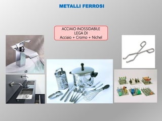 ACCIAIO INOSSIDABILE
LEGA DI
Acciaio + Cromo + Nichel
METALLI FERROSI
 