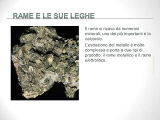 Il rame si ricava da numerosi
minerali, uno dei più importanti è la
calcocìte.
L’estrazione del metallo è molto
complessa e porta a due tipi di
prodotto: il rame metallico e il rame
elettrolitico.
Prof.
A.Battistelli
 