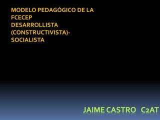 MODELO PEDAGÓGICO DE LA
FCECEP
DESARROLLISTA
(CONSTRUCTIVISTA)-
SOCIALISTA
 