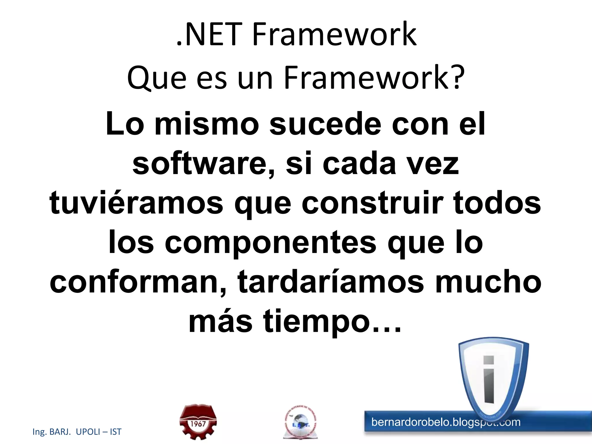 Lo mismo sucede con el software, si cada vez tuviéramos que construir todos los componentes que lo conforman, tardaríamos mucho más tiempo….NET FrameworkQue es un Framework?