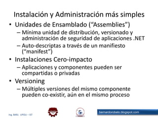 DesarrolloAssembly en la máquinadestinoInstalaciónAssemblyClass LoaderAssemblyLoaderCompiladorJITSeguridadGarbage Collector.exe Nativo+Tabla GC Code ManagerManejador ExcepcionesSoporte MultiThreadCOM InteropDebug EngineInstalaciónPolicy<?xml version="1.0" encoding="utf-8" ?><configuration>   <mscorlib>      <security>         <policy>            <PolicyLevel version="1">               <CodeGroup class="UnionCodeGroup"                          version="1"                          PermissionSetName="Nothing"                          Name="All_Code"                          Description="Code group grants no permissions and forms the root of the code group tree.">                  <IMembershipCondition class="AllMembershipCondition"                                        version="1"/>                  <CodeGroup class="UnionCodeGroup"                             version="1"                             PermissionSetName="FullTrust"EjecuciónModelo de Ejecución del CLR