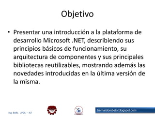 ObjetivoPresentar una introducción a la plataforma de desarrollo Microsoft .NET, describiendo sus principios básicos de funcionamiento, su arquitectura de componentes y sus principales bibliotecas reutilizables, mostrando además las novedades introducidas en la última versión de la misma.