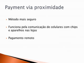    Método mais seguro

   Funciona pela comunicação de celulares com chips
    e aparelhos nas lojas

   Pagamento remoto
 