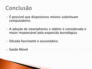    É possível que dispositivos móveis substituam
    computadores

   A adoção de smartphones e tablets é considerada o
    maior responsável pela expansão tecnológica

   Década fascinante e assustadora

   Saúde Móvel
 