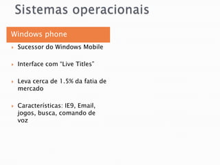 Windows phone
   Sucessor do Windows Mobile

   Interface com “Live Titles”

   Leva cerca de 1.5% da fatia de
    mercado

   Características: IE9, Email,
    jogos, busca, comando de
    voz
 