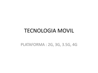 TECNOLOGIA MOVIL

PLATAFORMA : 2G, 3G, 3.5G, 4G
 