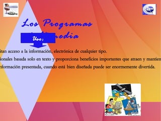 Los Programas Multimedia Cuando las personas necesitan acceso a la información, electrónica de cualquier tipo. 