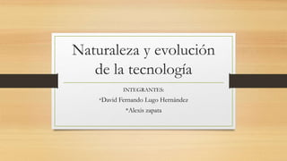 Naturaleza y evolución
de la tecnología
INTEGRANTES:
*David Fernando Lugo Hernández
*Alexis zapata
 